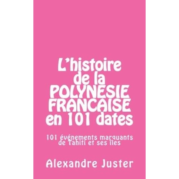 L'histoire de la Polynésie française en 101 dates: 101 événements marquants qui ont fait l'histoire de Tahiti et ses îles